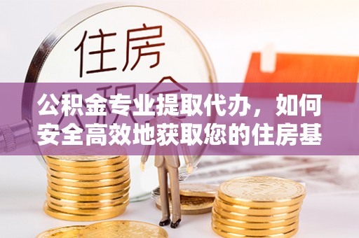 方正公积金专业提取代办，如何安全高效地获取您的住房基金