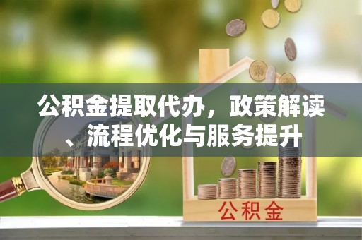 方正公积金提取代办，政策解读、流程优化与服务提升