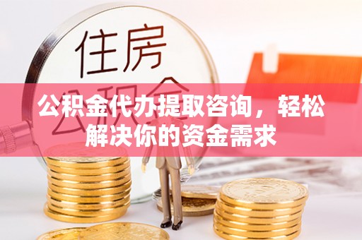 方正公积金代办提取咨询，轻松解决你的资金需求