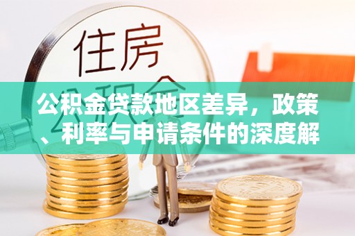 方正公积金贷款地区差异，政策、利率与申请条件的深度解析