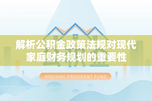 方正解析公积金政策法规对现代家庭财务规划的重要性