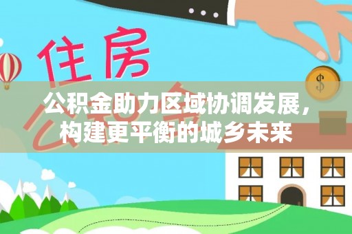 方正公积金助力区域协调发展，构建更平衡的城乡未来
