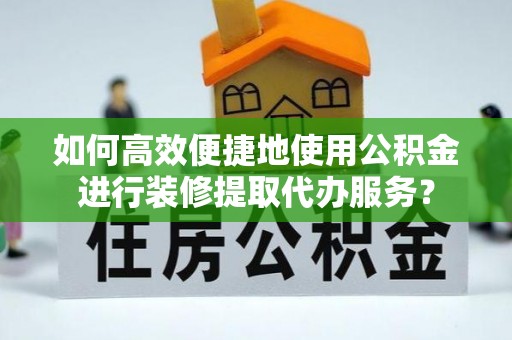 方正如何高效便捷地使用公积金进行装修提取代办服务？