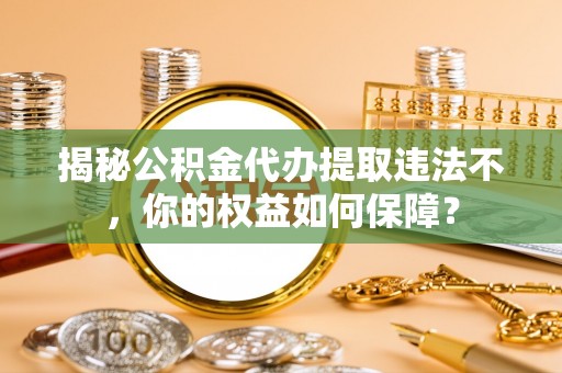 方正揭秘公积金代办提取违法不，你的权益如何保障？